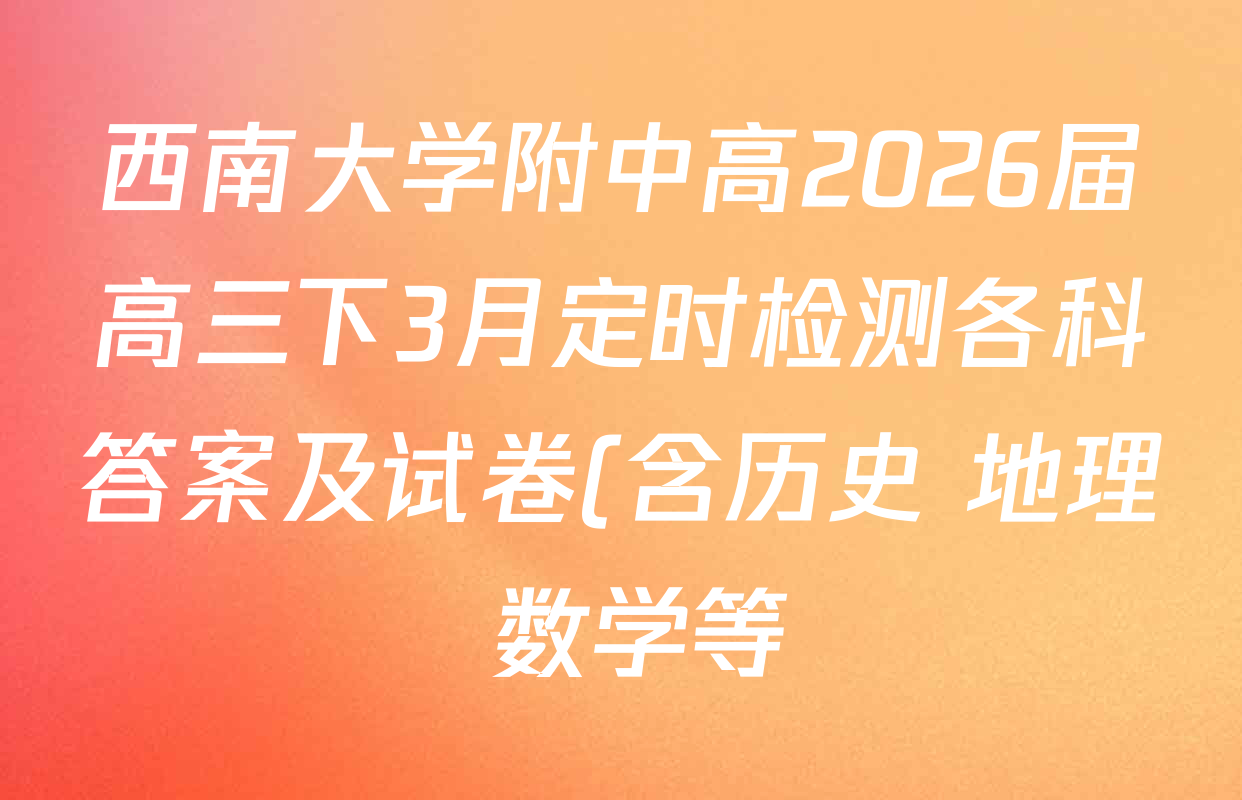 西南大学附中高2026届高三下3月定时检测各科答案及试卷(含历史 地理 数学等) 西南大学附中高2026届高三下3月定时检测各科答案及试卷(含历史 地理 数学等)